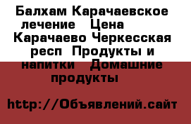 Балхам Карачаевское лечение › Цена ­ 500 - Карачаево-Черкесская респ. Продукты и напитки » Домашние продукты   